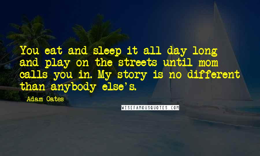 Adam Oates Quotes: You eat and sleep it all day long and play on the streets until mom calls you in. My story is no different than anybody else's.