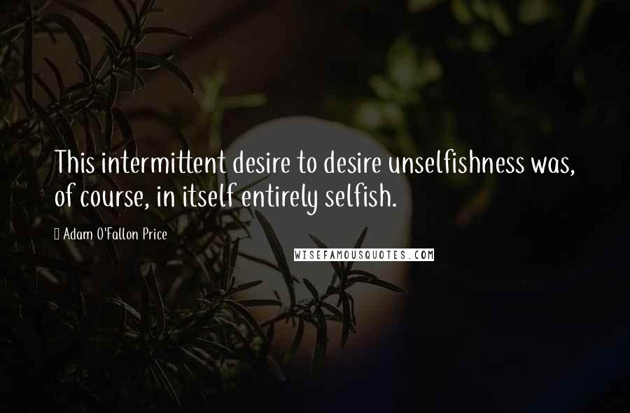 Adam O'Fallon Price Quotes: This intermittent desire to desire unselfishness was, of course, in itself entirely selfish.