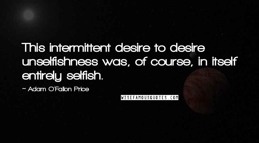 Adam O'Fallon Price Quotes: This intermittent desire to desire unselfishness was, of course, in itself entirely selfish.