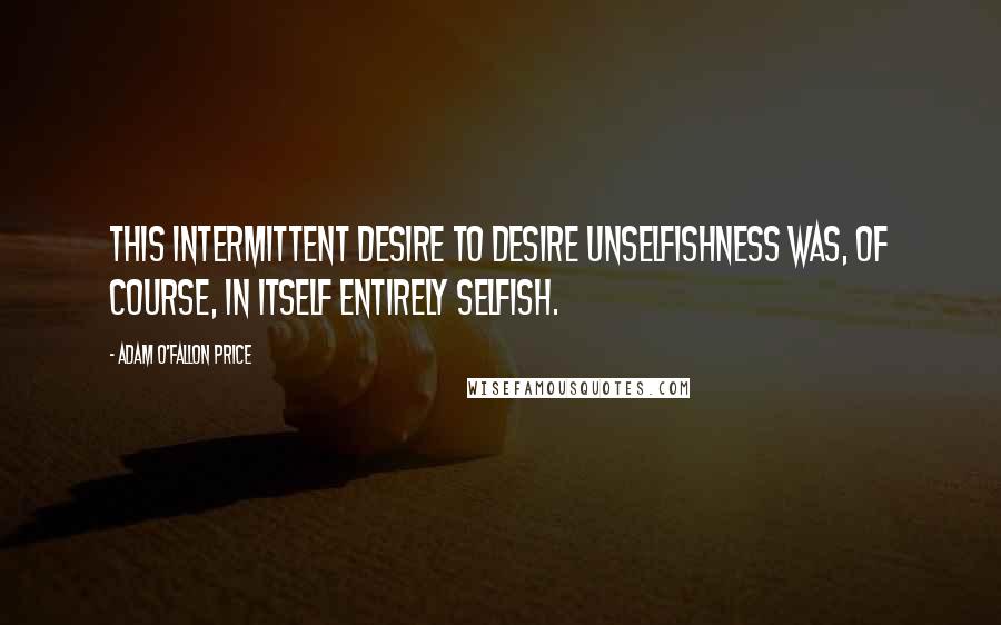 Adam O'Fallon Price Quotes: This intermittent desire to desire unselfishness was, of course, in itself entirely selfish.