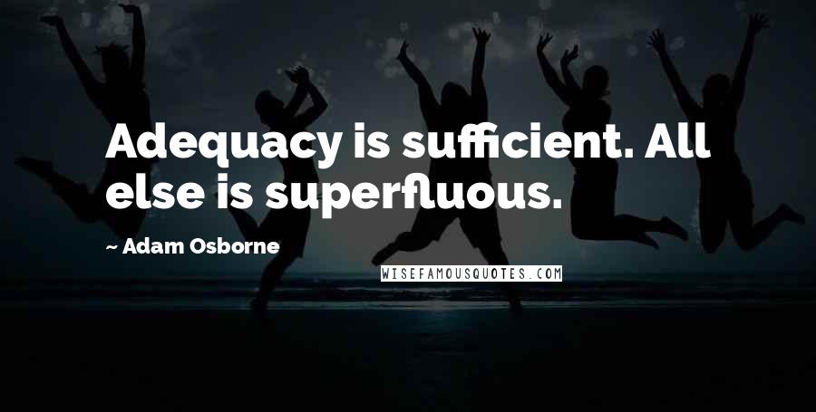 Adam Osborne Quotes: Adequacy is sufficient. All else is superfluous.