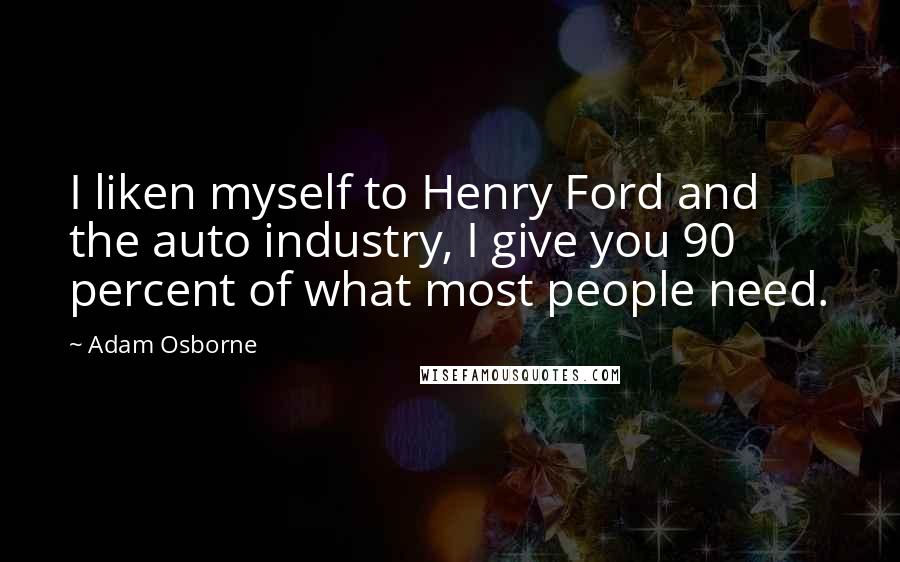 Adam Osborne Quotes: I liken myself to Henry Ford and the auto industry, I give you 90 percent of what most people need.