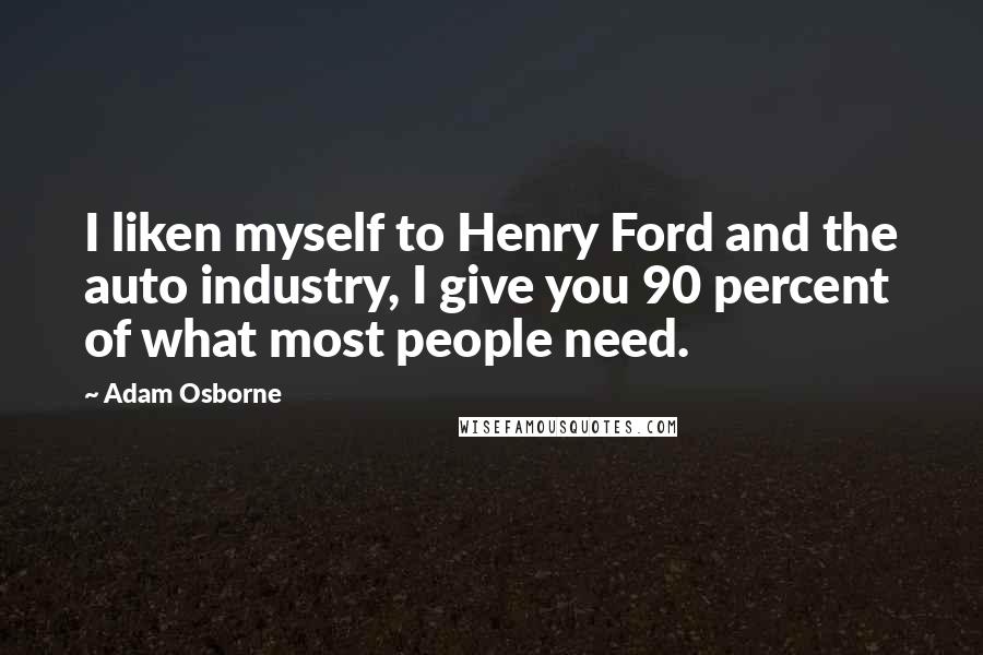 Adam Osborne Quotes: I liken myself to Henry Ford and the auto industry, I give you 90 percent of what most people need.