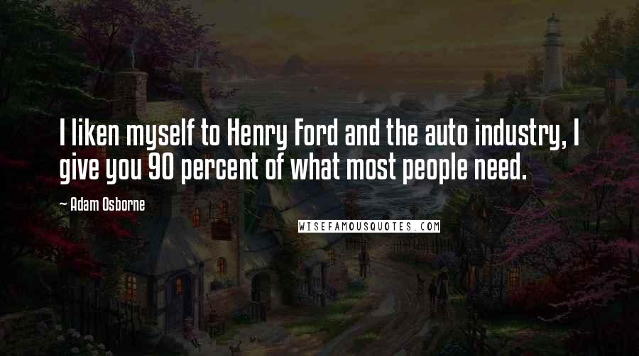 Adam Osborne Quotes: I liken myself to Henry Ford and the auto industry, I give you 90 percent of what most people need.