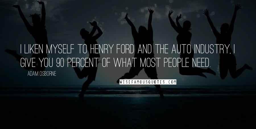 Adam Osborne Quotes: I liken myself to Henry Ford and the auto industry, I give you 90 percent of what most people need.