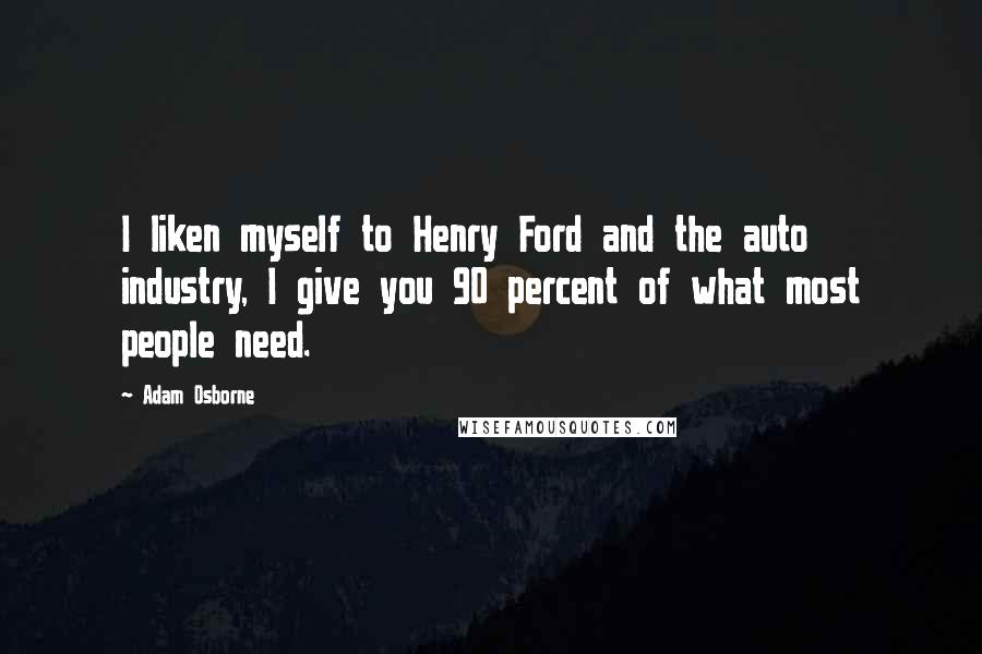 Adam Osborne Quotes: I liken myself to Henry Ford and the auto industry, I give you 90 percent of what most people need.