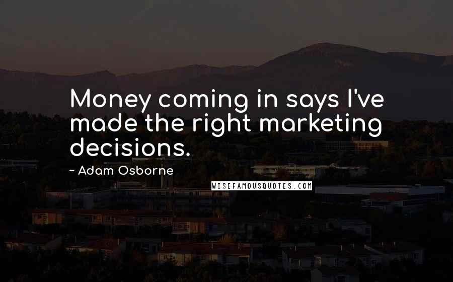 Adam Osborne Quotes: Money coming in says I've made the right marketing decisions.