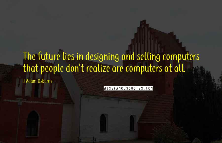 Adam Osborne Quotes: The future lies in designing and selling computers that people don't realize are computers at all.