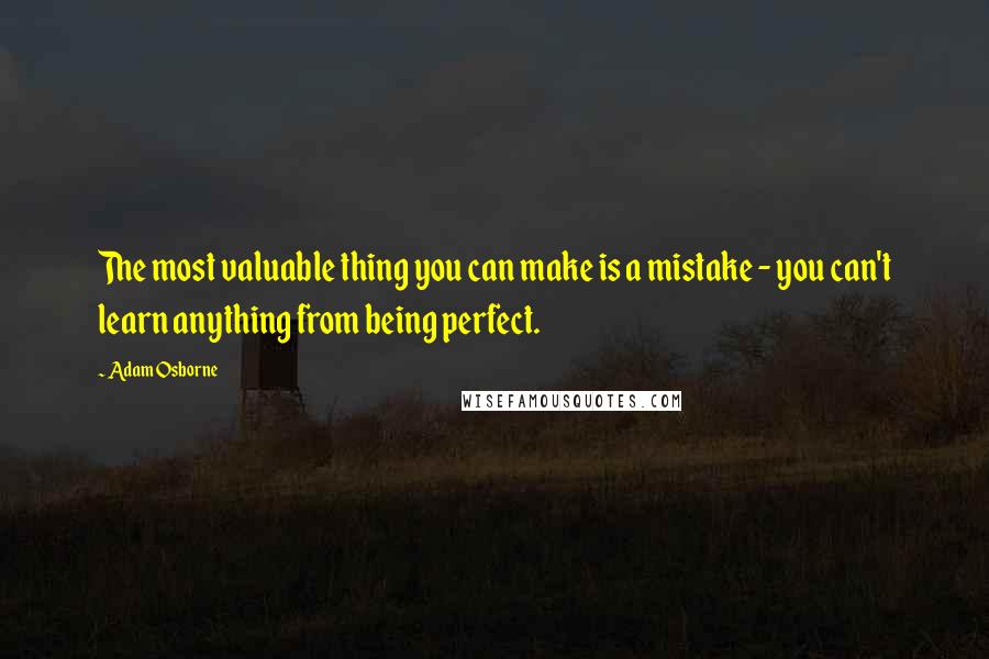 Adam Osborne Quotes: The most valuable thing you can make is a mistake - you can't learn anything from being perfect.