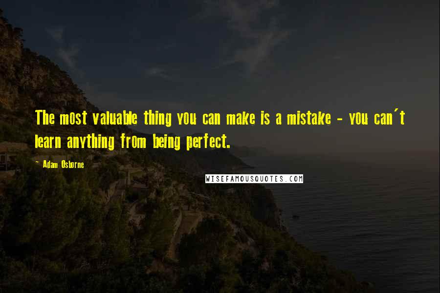 Adam Osborne Quotes: The most valuable thing you can make is a mistake - you can't learn anything from being perfect.