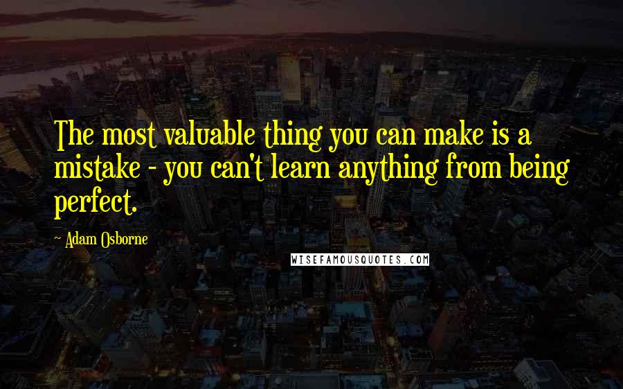 Adam Osborne Quotes: The most valuable thing you can make is a mistake - you can't learn anything from being perfect.