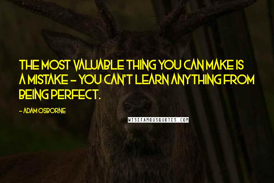 Adam Osborne Quotes: The most valuable thing you can make is a mistake - you can't learn anything from being perfect.