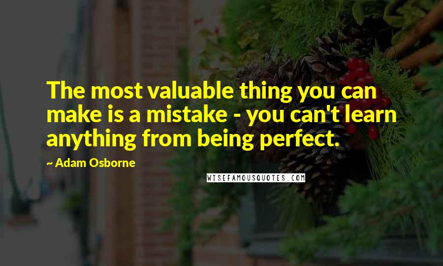 Adam Osborne Quotes: The most valuable thing you can make is a mistake - you can't learn anything from being perfect.