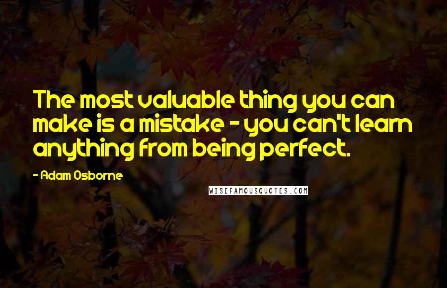 Adam Osborne Quotes: The most valuable thing you can make is a mistake - you can't learn anything from being perfect.