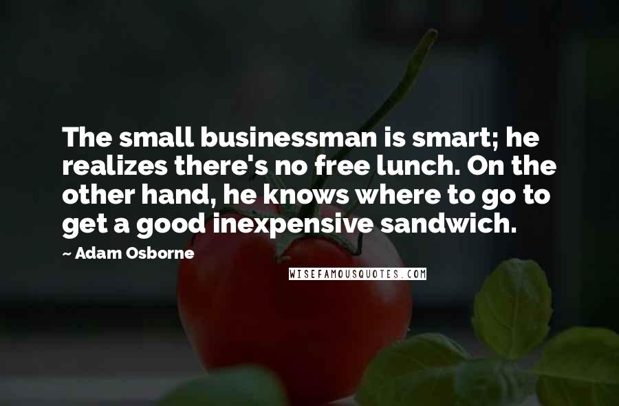 Adam Osborne Quotes: The small businessman is smart; he realizes there's no free lunch. On the other hand, he knows where to go to get a good inexpensive sandwich.