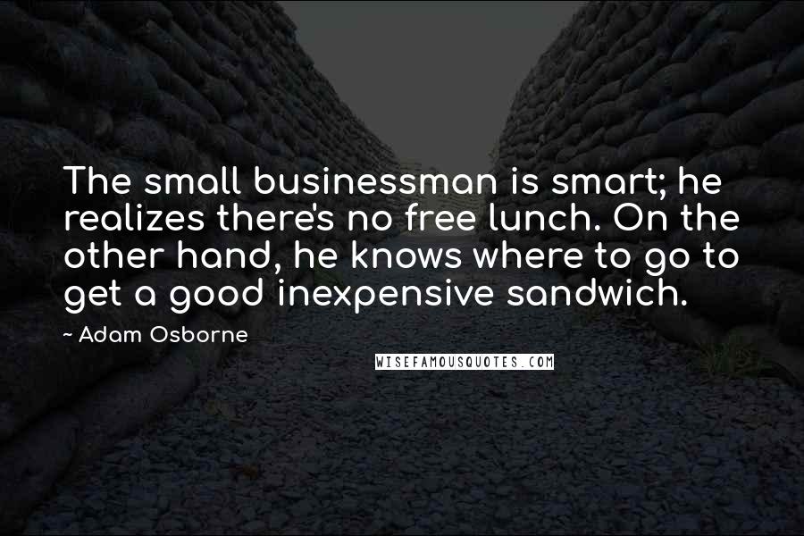 Adam Osborne Quotes: The small businessman is smart; he realizes there's no free lunch. On the other hand, he knows where to go to get a good inexpensive sandwich.