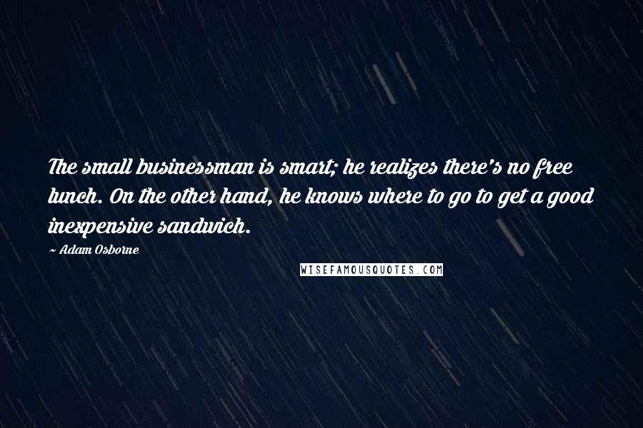 Adam Osborne Quotes: The small businessman is smart; he realizes there's no free lunch. On the other hand, he knows where to go to get a good inexpensive sandwich.