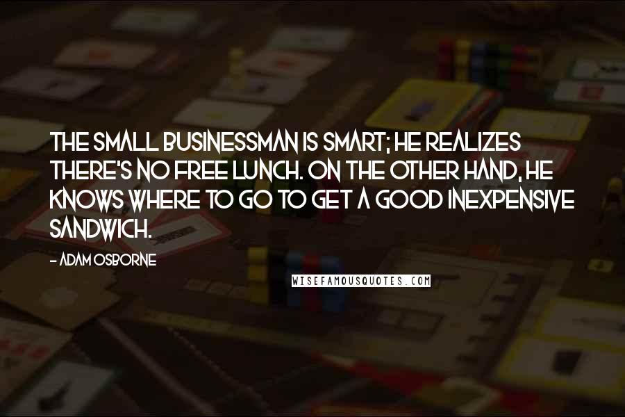 Adam Osborne Quotes: The small businessman is smart; he realizes there's no free lunch. On the other hand, he knows where to go to get a good inexpensive sandwich.