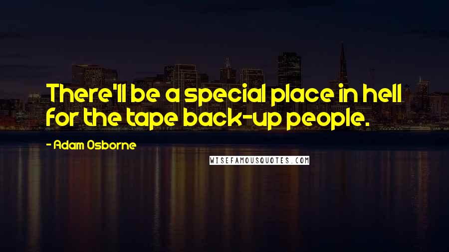Adam Osborne Quotes: There'll be a special place in hell for the tape back-up people.