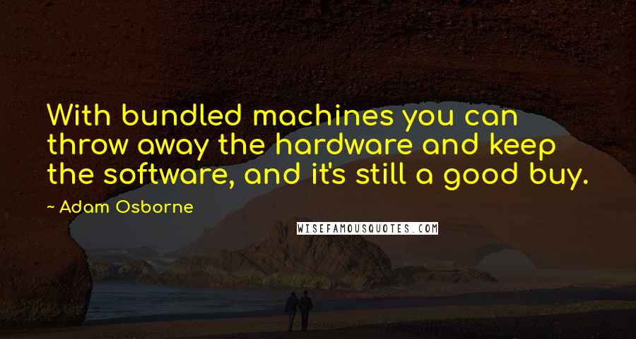Adam Osborne Quotes: With bundled machines you can throw away the hardware and keep the software, and it's still a good buy.
