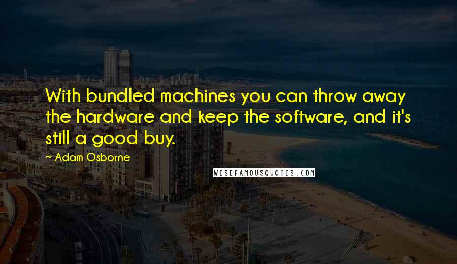 Adam Osborne Quotes: With bundled machines you can throw away the hardware and keep the software, and it's still a good buy.