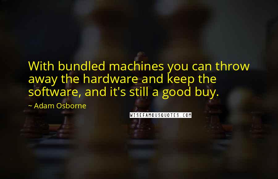 Adam Osborne Quotes: With bundled machines you can throw away the hardware and keep the software, and it's still a good buy.