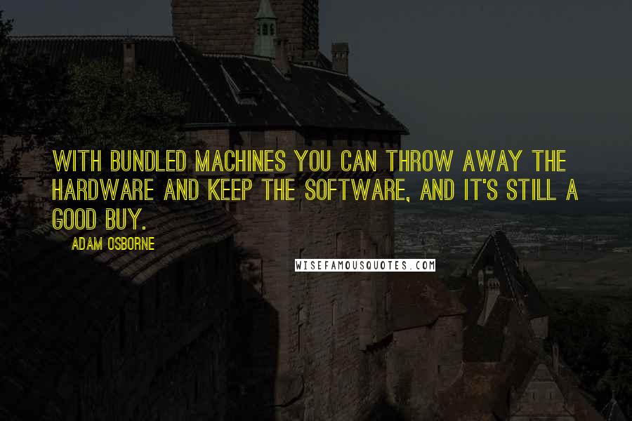 Adam Osborne Quotes: With bundled machines you can throw away the hardware and keep the software, and it's still a good buy.