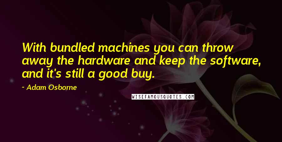 Adam Osborne Quotes: With bundled machines you can throw away the hardware and keep the software, and it's still a good buy.