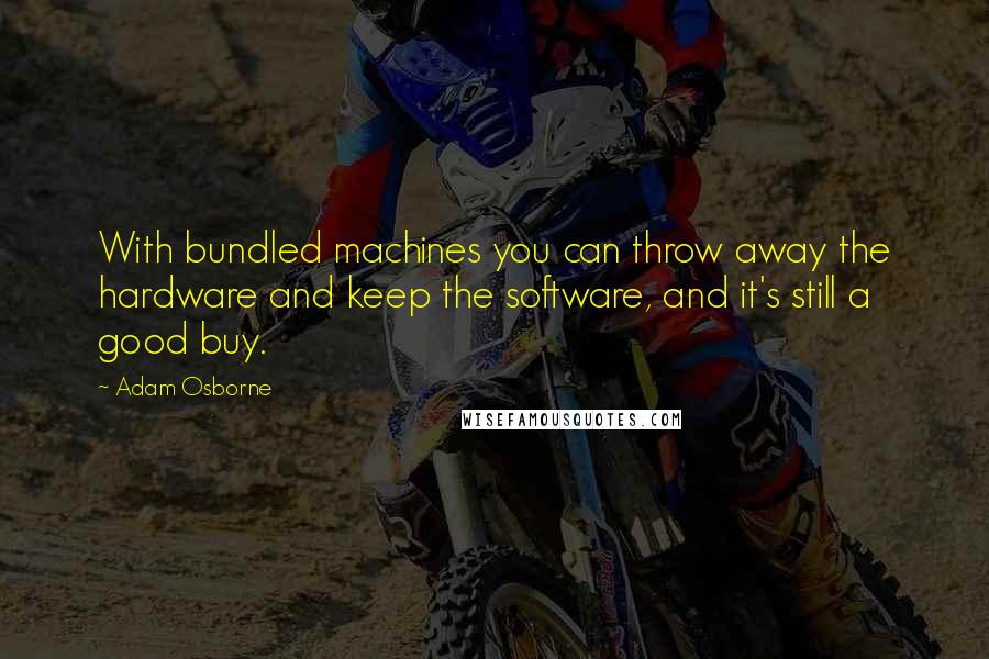 Adam Osborne Quotes: With bundled machines you can throw away the hardware and keep the software, and it's still a good buy.