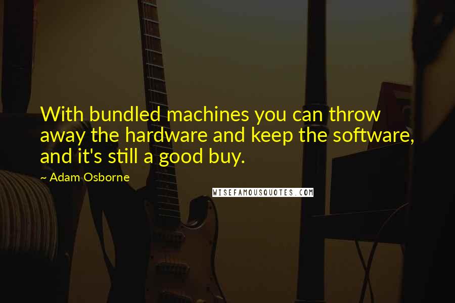 Adam Osborne Quotes: With bundled machines you can throw away the hardware and keep the software, and it's still a good buy.