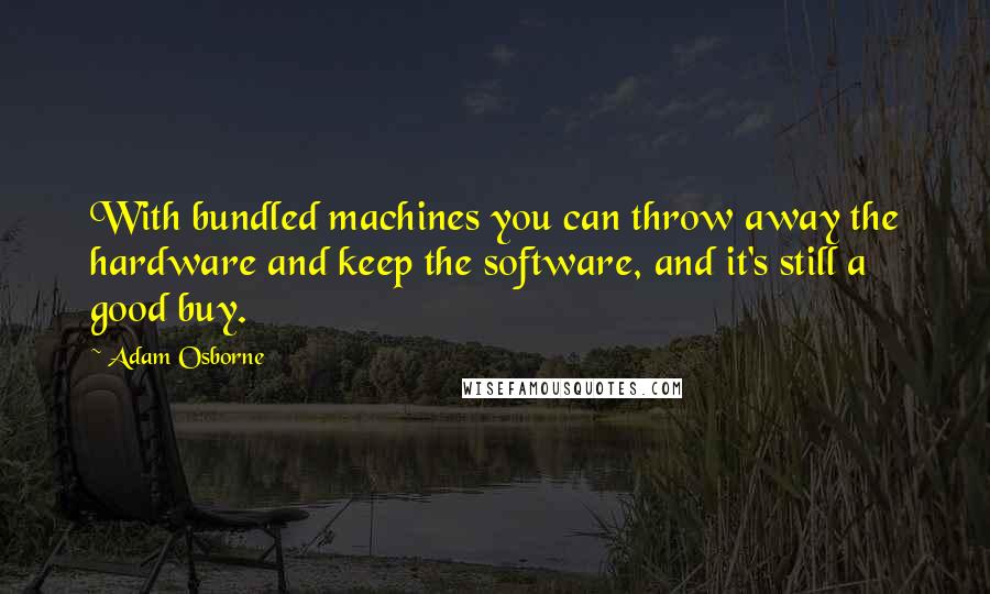 Adam Osborne Quotes: With bundled machines you can throw away the hardware and keep the software, and it's still a good buy.