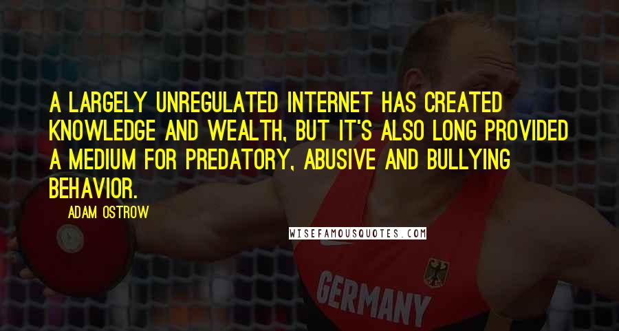 Adam Ostrow Quotes: A largely unregulated Internet has created knowledge and wealth, but it's also long provided a medium for predatory, abusive and bullying behavior.