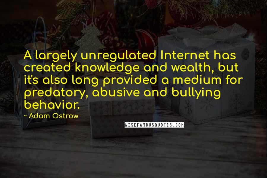 Adam Ostrow Quotes: A largely unregulated Internet has created knowledge and wealth, but it's also long provided a medium for predatory, abusive and bullying behavior.