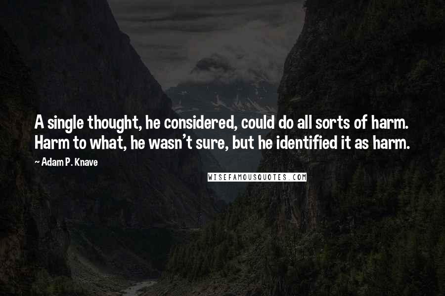 Adam P. Knave Quotes: A single thought, he considered, could do all sorts of harm. Harm to what, he wasn't sure, but he identified it as harm.