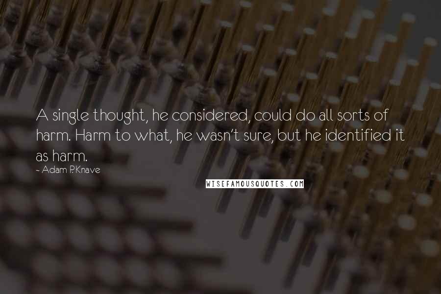 Adam P. Knave Quotes: A single thought, he considered, could do all sorts of harm. Harm to what, he wasn't sure, but he identified it as harm.