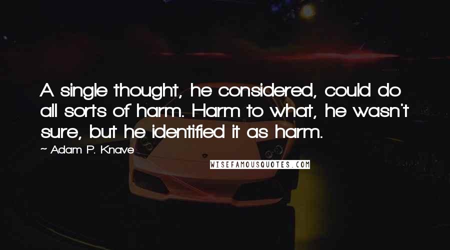 Adam P. Knave Quotes: A single thought, he considered, could do all sorts of harm. Harm to what, he wasn't sure, but he identified it as harm.