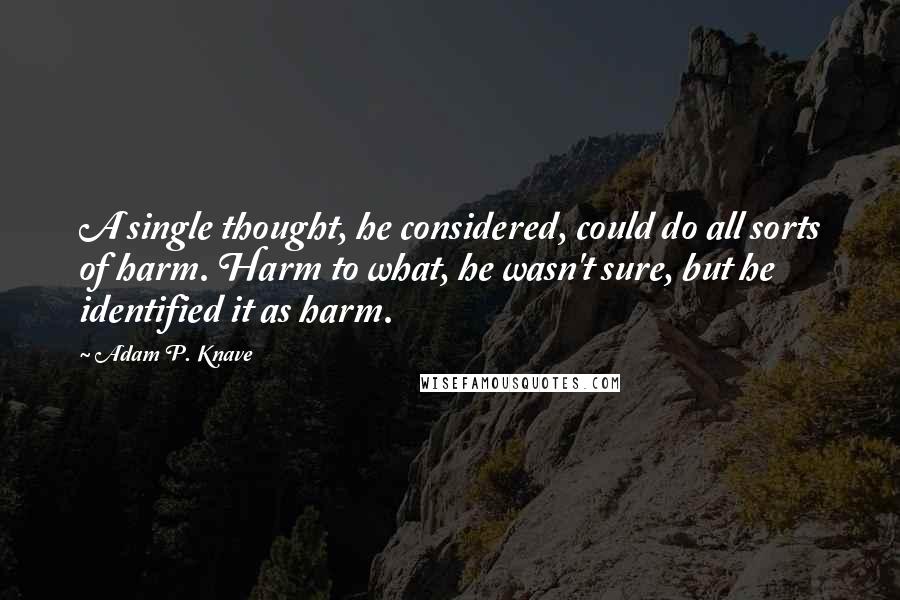 Adam P. Knave Quotes: A single thought, he considered, could do all sorts of harm. Harm to what, he wasn't sure, but he identified it as harm.