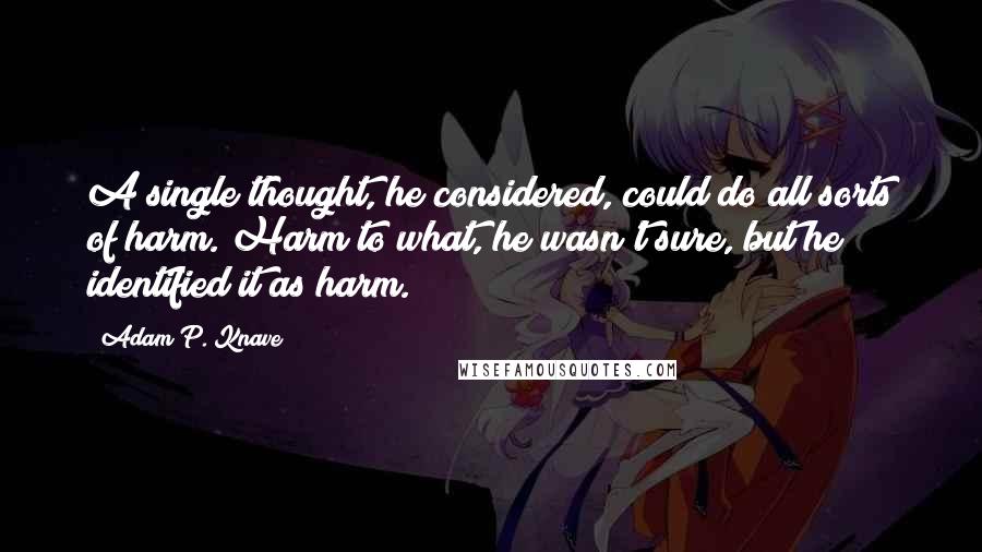 Adam P. Knave Quotes: A single thought, he considered, could do all sorts of harm. Harm to what, he wasn't sure, but he identified it as harm.