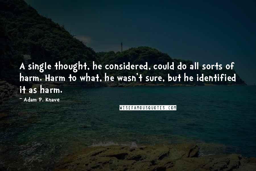 Adam P. Knave Quotes: A single thought, he considered, could do all sorts of harm. Harm to what, he wasn't sure, but he identified it as harm.