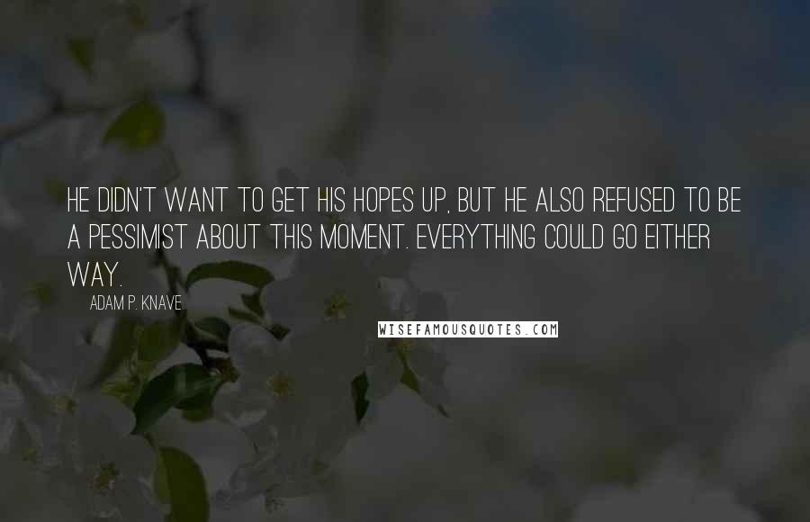 Adam P. Knave Quotes: He didn't want to get his hopes up, but he also refused to be a pessimist about this moment. Everything could go either way.