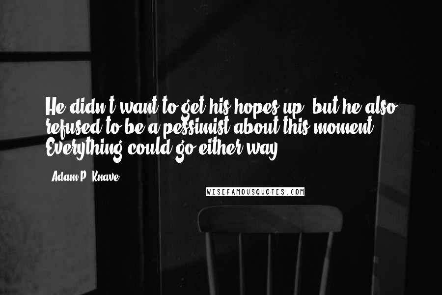 Adam P. Knave Quotes: He didn't want to get his hopes up, but he also refused to be a pessimist about this moment. Everything could go either way.