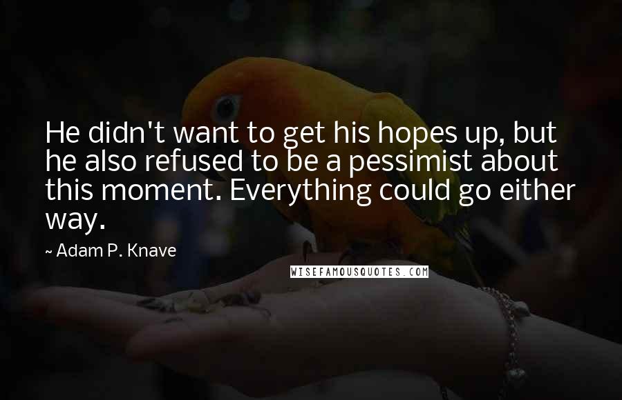 Adam P. Knave Quotes: He didn't want to get his hopes up, but he also refused to be a pessimist about this moment. Everything could go either way.