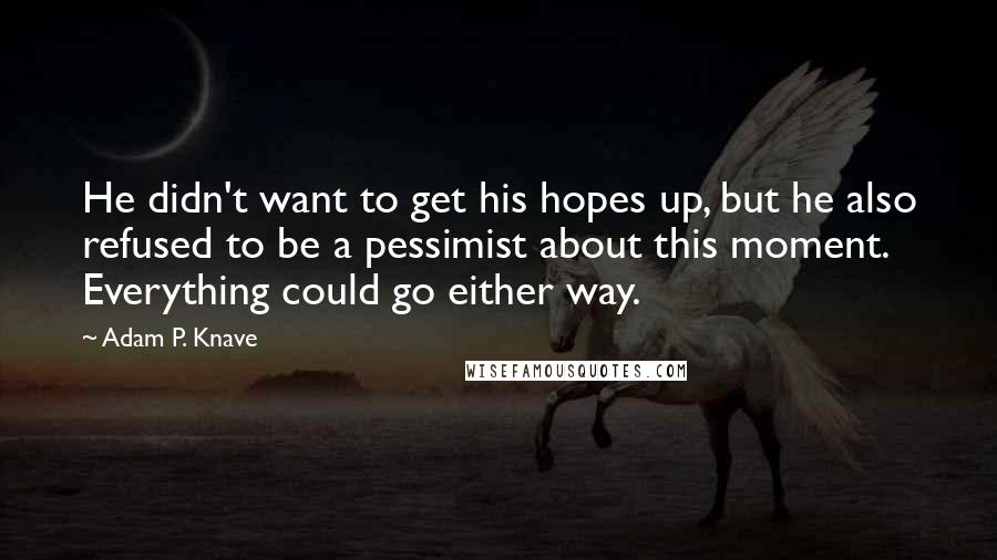 Adam P. Knave Quotes: He didn't want to get his hopes up, but he also refused to be a pessimist about this moment. Everything could go either way.