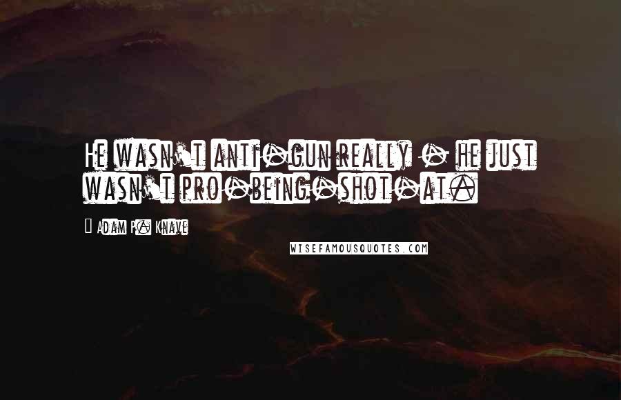 Adam P. Knave Quotes: He wasn't anti-gun really - he just wasn't pro-being-shot-at.