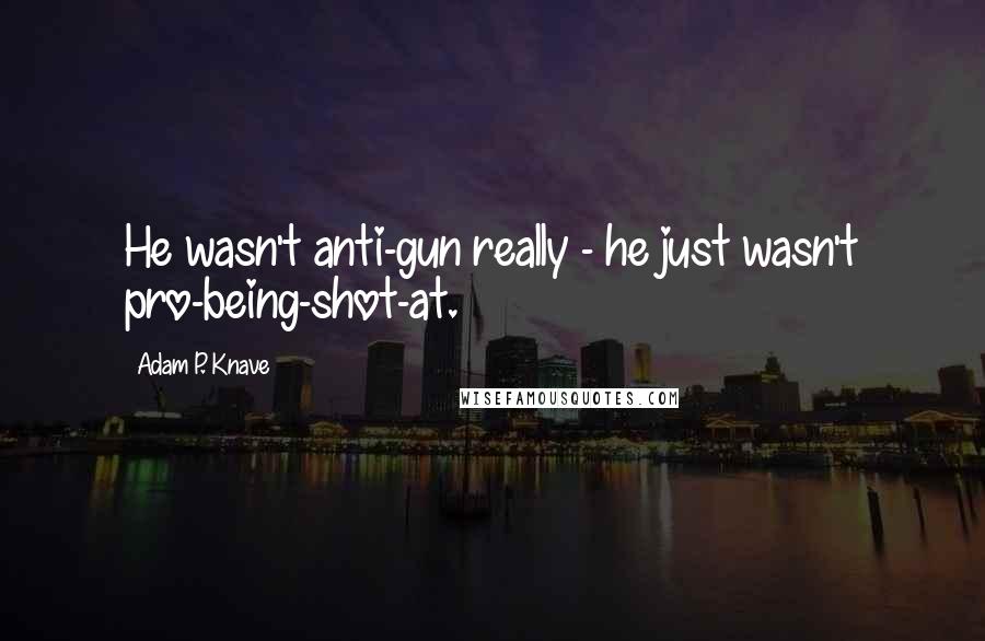 Adam P. Knave Quotes: He wasn't anti-gun really - he just wasn't pro-being-shot-at.