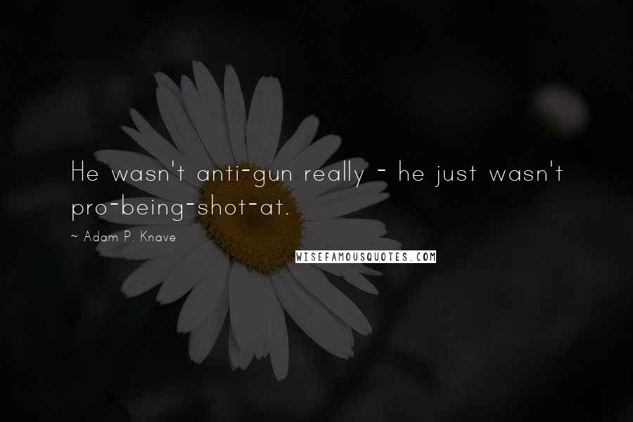 Adam P. Knave Quotes: He wasn't anti-gun really - he just wasn't pro-being-shot-at.