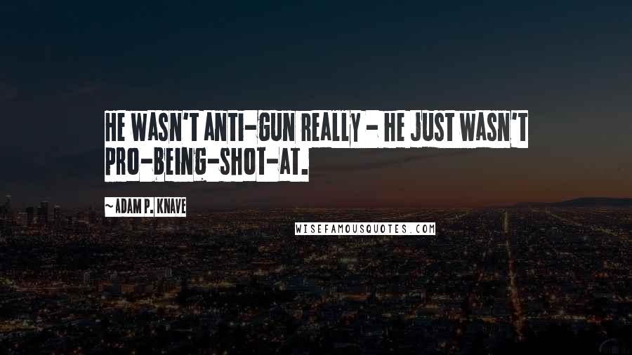 Adam P. Knave Quotes: He wasn't anti-gun really - he just wasn't pro-being-shot-at.