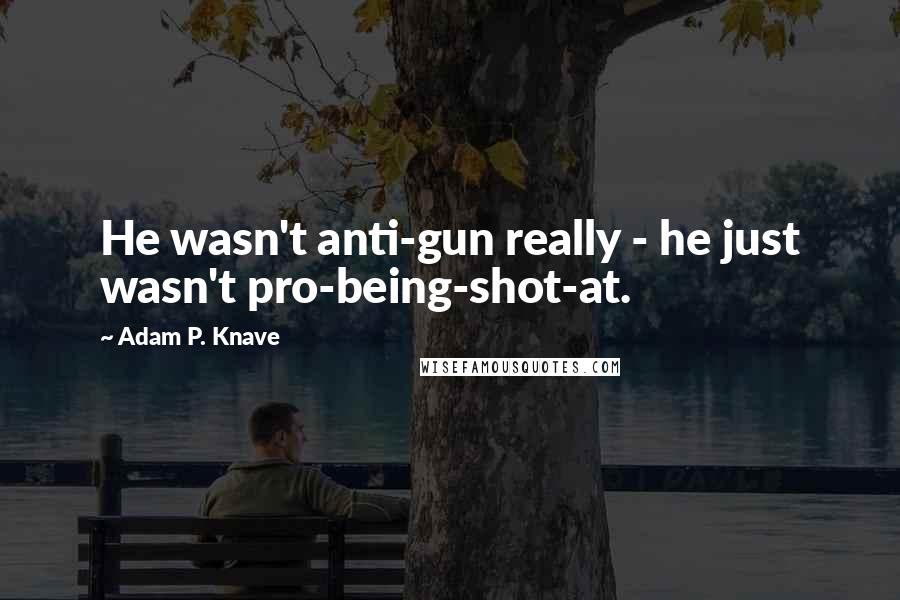 Adam P. Knave Quotes: He wasn't anti-gun really - he just wasn't pro-being-shot-at.