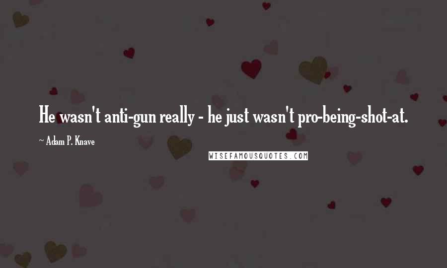 Adam P. Knave Quotes: He wasn't anti-gun really - he just wasn't pro-being-shot-at.