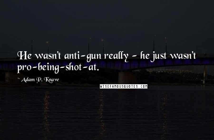 Adam P. Knave Quotes: He wasn't anti-gun really - he just wasn't pro-being-shot-at.